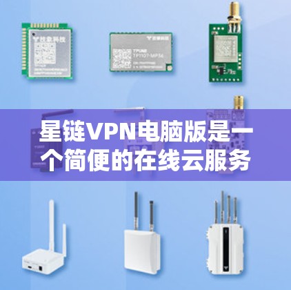 星链VPN电脑版是一个简便的在线云服务工具，适合那些不想频繁管理电脑或需要快速连接云服务的人。以下是对星链VPN电脑版的详细总结