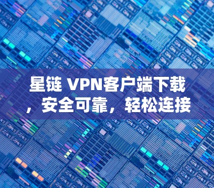 星链 VPN客户端下载,安全可靠,轻松连接 星链 VPN客户端下载,安全可靠,轻松连接