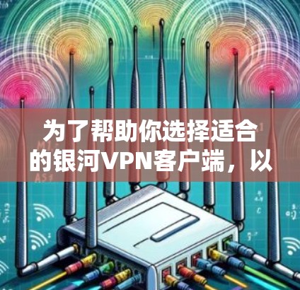 为了帮助你选择适合的银河VPN客户端，以下是一些详细的推荐和使用指南