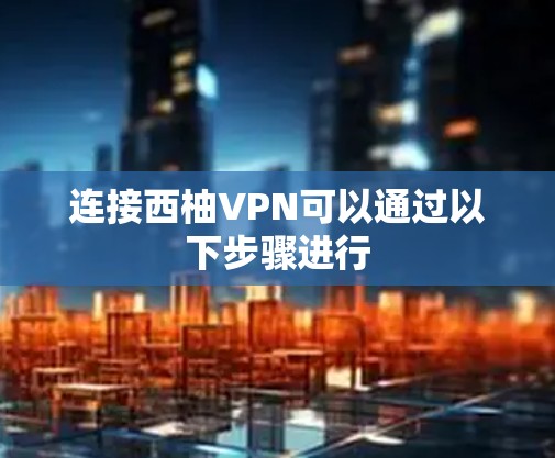 连接西柚VPN可以通过以下步骤进行