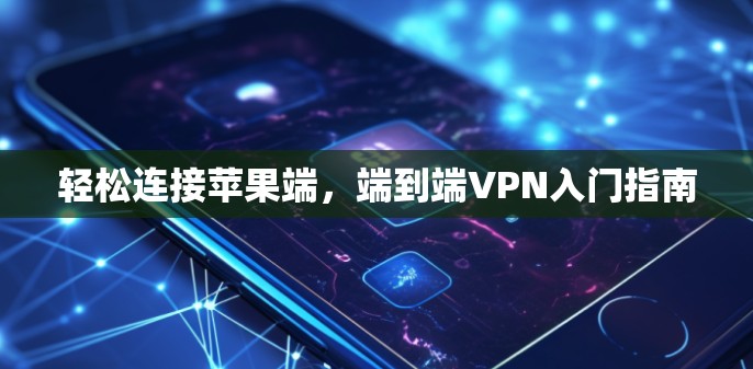 轻松连接苹果端,端到端VPN入门指南 轻松连接苹果端,端到端VPN入门指南