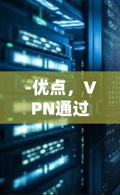 -优点，VPN通过加密传输内容，确保用户的数据安全