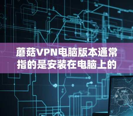 蘑菇VPN电脑版本通常指的是安装在电脑上的VPN软件包。蘑菇VPN软件包主要是用于安装VPN服务,方便用户在电脑上访问网络。以下是蘑菇VPN电脑版本的一些常见信息 蘑菇VPN电脑版本通常指的是安装在电脑上的VPN软件包。蘑菇VPN软件包主要是用于安装VPN服务,方便用户在电脑上访问网络。以下是蘑菇VPN电脑版本的一些常见信息