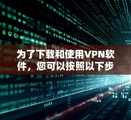 为了下载和使用VPN软件，您可以按照以下步骤进行