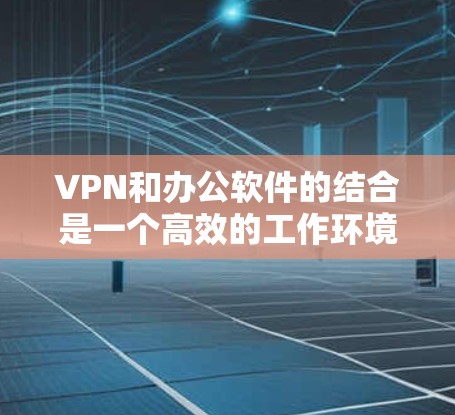 VPN和办公软件的结合是一个高效的工作环境，可以减少网络依赖，提高效率。以下是一些综合考虑VPN和办公软件的建议