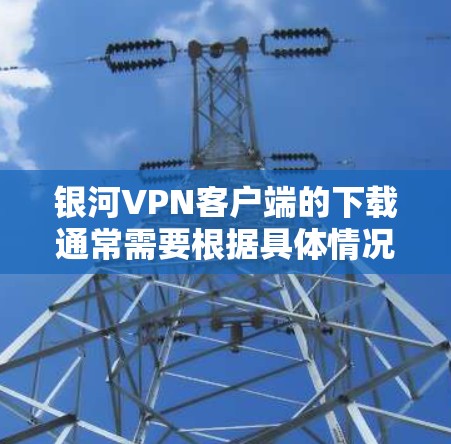 银河VPN客户端的下载通常需要根据具体情况而定，具体步骤如下