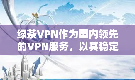 绿茶VPN作为国内领先的VPN服务，以其稳定性能和丰富的功能受到用户欢迎。以下是关于绿茶VPN性能体验的一些关键点