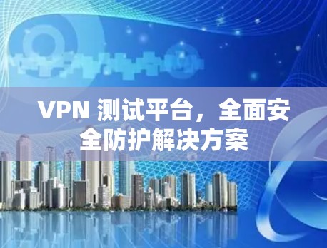 VPN 测试平台，全面安全防护解决方案