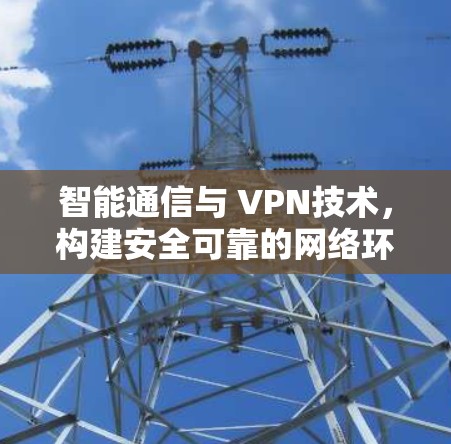 智能通信与 VPN技术,构建安全可靠的网络环境