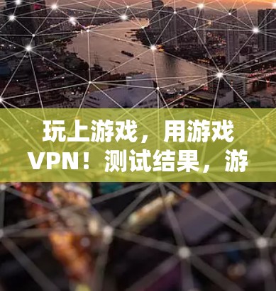 玩上游戏,用游戏VPN!测试结果,游戏连接更稳定,速度更快,更安全 玩上游戏,用游戏VPN!测试结果,游戏连接更稳定,速度更快,更安全