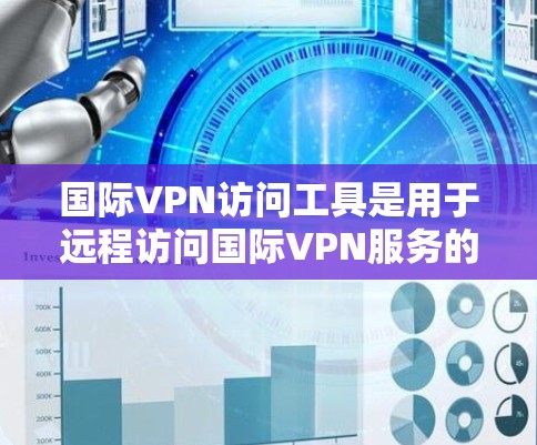国际VPN访问工具是用于远程访问国际VPN服务的工具,以下是一个详细且结构化的总结 国际VPN访问工具是用于远程访问国际VPN服务的工具,以下是一个详细且结构化的总结