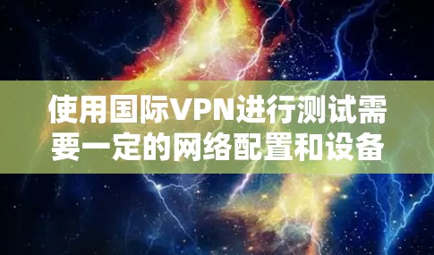 使用国际VPN进行测试需要一定的网络配置和设备环境。以下是一些基本步骤,帮助您测试国际VPN 使用国际VPN进行测试需要一定的网络配置和设备环境。以下是一些基本步骤,帮助您测试国际VPN