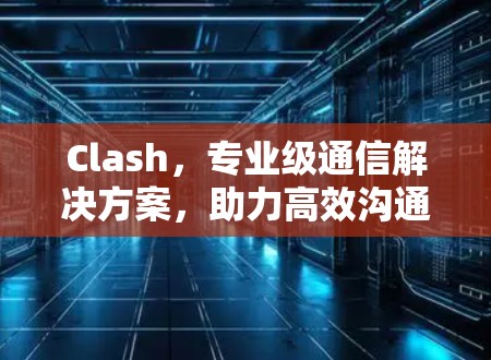 Clash,专业级通信解决方案,助力高效沟通 Clash,专业级通信解决方案,助力高效沟通