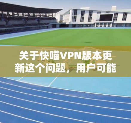 关于快喵VPN版本更新这个问题，用户可能是在寻找最新的VPN软件版本，或者希望了解最新的版本更新情况。以下是一些常见的VPN软件及其更新情况
