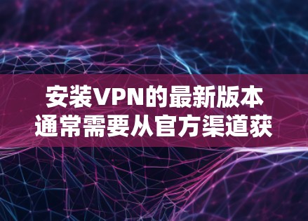 安装VPN的最新版本通常需要从官方渠道获取。以下是一些步骤，帮助您顺利升级