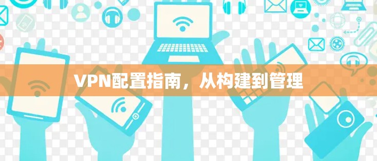 VPN配置指南,从构建到管理 VPN配置指南,从构建到管理