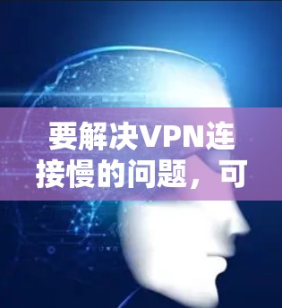 要解决VPN连接慢的问题，可以按照以下步骤进行