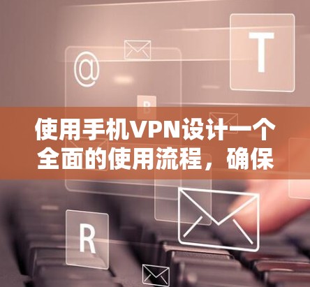 使用手机VPN设计一个全面的使用流程,确保安全、高效和符合个人需求。以下是一个清晰且详细的步骤指南 使用手机VPN设计一个全面的使用流程,确保安全、高效和符合个人需求。以下是一个清晰且详细的步骤指南