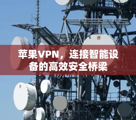 苹果VPN,连接智能设备的高效安全桥梁 苹果VPN,连接智能设备的高效安全桥梁