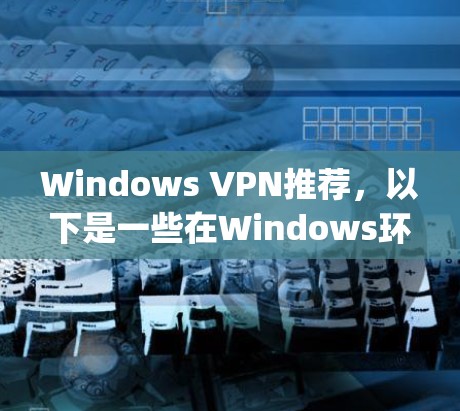 Windows VPN推荐,以下是一些在Windows环境下使用的 popular VPN推荐,根据你的需求和使用场景来选择 Windows VPN推荐,以下是一些在Windows环境下使用的 popular VPN推荐,根据你的需求和使用场景来选择
