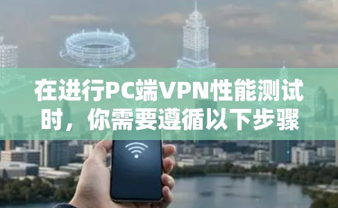 在进行PC端VPN性能测试时，你需要遵循以下步骤和注意事项，以确保测试结果准确且有效。以下是一个详细的指南