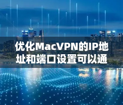 优化MacVPN的IP地址和端口设置可以通过以下步骤进行