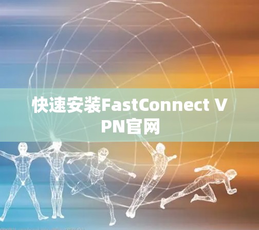 快速安装FastConnect VPN官网 快速安装FastConnect VPN官网