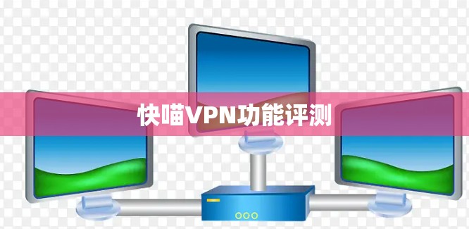 快喵VPN功能评测 快喵VPN功能评测
