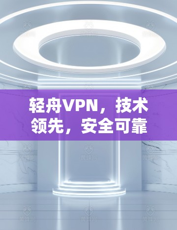 轻舟VPN，技术领先，安全可靠