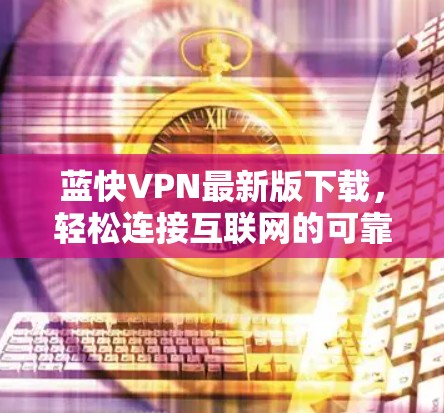蓝快VPN最新版下载，轻松连接互联网的可靠工具