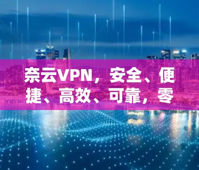 奈云VPN，安全、便捷、高效、可靠，零点击连接，优质服务，专为您的需求打造，助力您的VPN体验