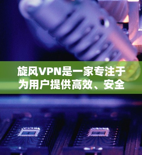 旋风VPN是一家专注于为用户提供高效、安全的VPN服务的公司，其最新版本在223年推出了旋风223和旋风223 for Mac，等几款设备端版本。以下是它们的主要特点和功能