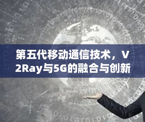 第五代移动通信技术,V2Ray与5G的融合与创新 第五代移动通信技术,V2Ray与5G的融合与创新