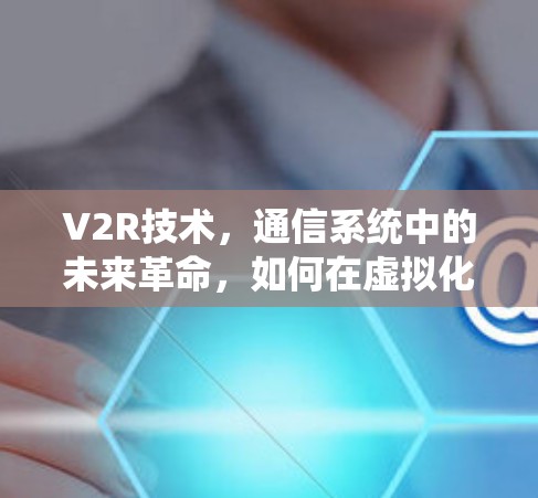 V2R技术,通信系统中的未来革命,如何在虚拟化场景中实现高效传输? V2R技术,通信系统中的未来革命,如何在虚拟化场景中实现高效传输?