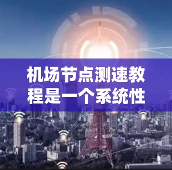 机场节点测速教程是一个系统性的过程,涵盖从获取数据到应用和优化的各个方面。以下是对该教程的分步指南 机场节点测速教程是一个系统性的过程,涵盖从获取数据到应用和优化的各个方面。以下是对该教程的分步指南