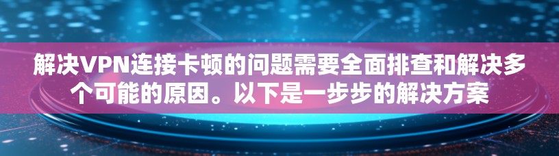 解决VPN连接卡顿的问题需要全面排查和解决多个可能的原因。以下是一步步的解决方案 解决VPN连接卡顿的问题需要全面排查和解决多个可能的原因。以下是一步步的解决方案