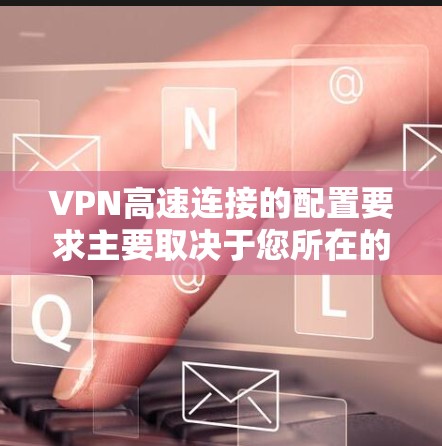 VPN高速连接的配置要求主要取决于您所在的地区和VPN服务的设置。以下是一些常见的配置要求和建议