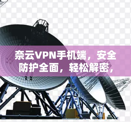 奈云VPN手机端，安全防护全面，轻松解密，为您的隐私保驾护航
