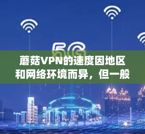 蘑菇VPN的速度因地区和网络环境而异,但一般而言,蘑菇VPN的平均速度在 5–1 Mbps 左右,具体速度可能因地区而异。以下是一些关于蘑菇VPN速度的总结 蘑菇VPN的速度因地区和网络环境而异,但一般而言,蘑菇VPN的平均速度在 5–1 Mbps 左右,具体速度可能因地区而异。以下是一些关于蘑菇VPN速度的总结