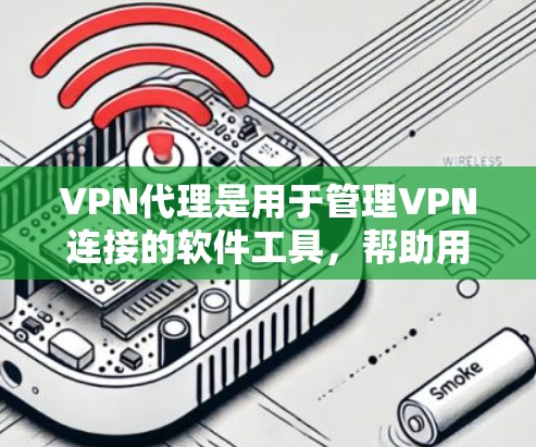 VPN代理是用于管理VPN连接的软件工具，帮助用户安全访问加密网络。以下是对VPN代理的详细说明