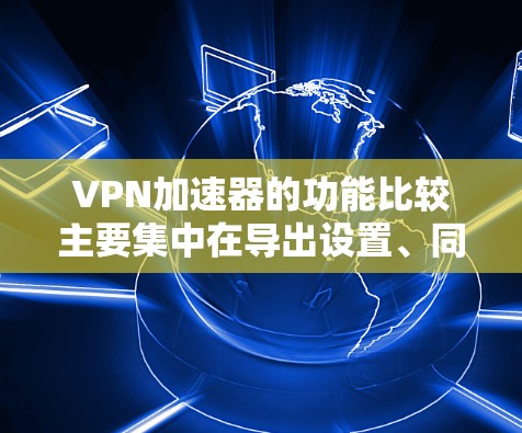 VPN加速器的功能比较主要集中在导出设置、同步设置和自适应加速，这些功能显著提升了用户使用VPN的效率和用户体验。以下是对这些功能的详细说明