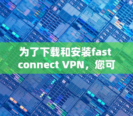 为了下载和安装fast connect VPN，您可以按照以下步骤进行操作