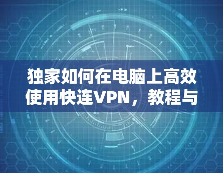 独家如何在电脑上高效使用快连VPN,教程与优化建议 独家如何在电脑上高效使用快连VPN,教程与优化建议