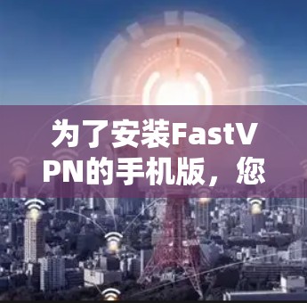为了安装FastVPN的手机版，您可以按照以下步骤操作