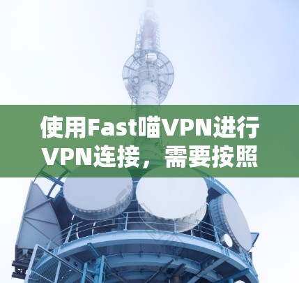 使用Fast喵VPN进行VPN连接，需要按照以下步骤进行操作