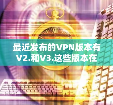 最近发布的VPN版本有V2.和V3.这些版本在功能、性能和用户体验方面均有提升