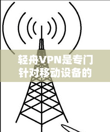 轻舟VPN是专门针对移动设备的VPN服务，旨在提供安全、便携的VPN体验。以下是使用轻舟VPN的基本步骤和注意事项