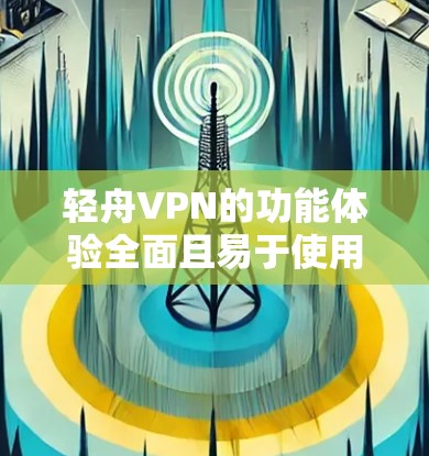 轻舟VPN的功能体验全面且易于使用，但具体操作需要仔细掌握。以下是详细的使用指南
