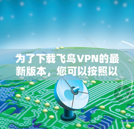 为了下载飞鸟VPN的最新版本,您可以按照以下步骤操作 为了下载飞鸟VPN的最新版本,您可以按照以下步骤操作