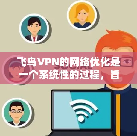 飞鸟VPN的网络优化是一个系统性的过程，旨在提升用户体验和网络安全性。以下是对该过程的分步说明